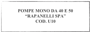 
POMPE MONO DA 40 E 50 
“RAPANELLI SPA”
COD. U10